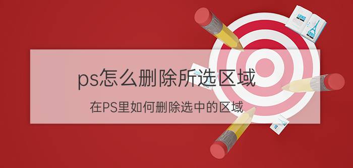 ps怎么删除所选区域 在PS里如何删除选中的区域？